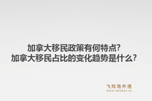 加拿大移民政策有何特点?加拿大移民占比的变化趋势是什么?1.jpg