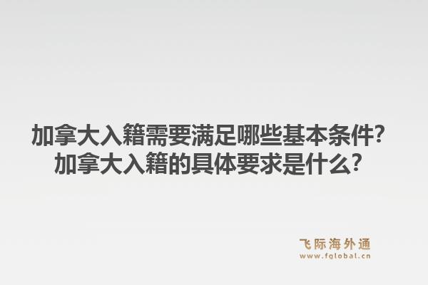 加拿大入籍需要满足哪些基本条件？加拿大入籍的具体要求是什么？1.jpg