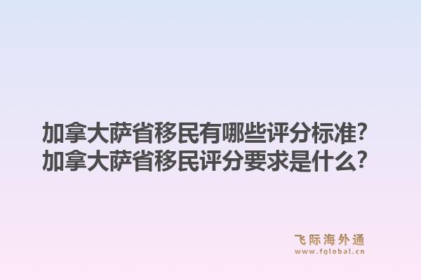加拿大萨省移民有哪些评分标准?加拿大萨省移民评分要求是什么?1.jpg