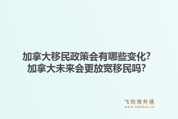加拿大移民政策会有哪些变化？加拿大未来会更放宽移民吗？1.jpg