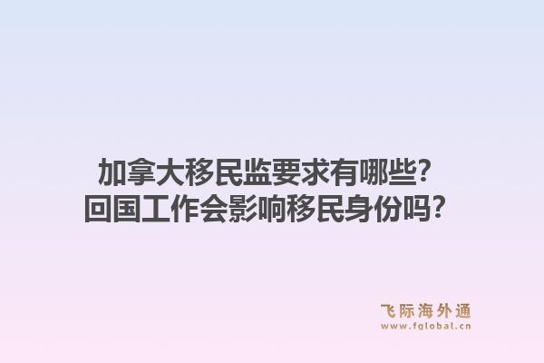 加拿大移民监要求有哪些？回国工作会影响移民身份吗？1.jpg
