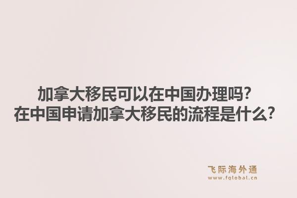 加拿大移民可以在中国办理吗？在中国申请加拿大移民的流程是什么？1.jpg