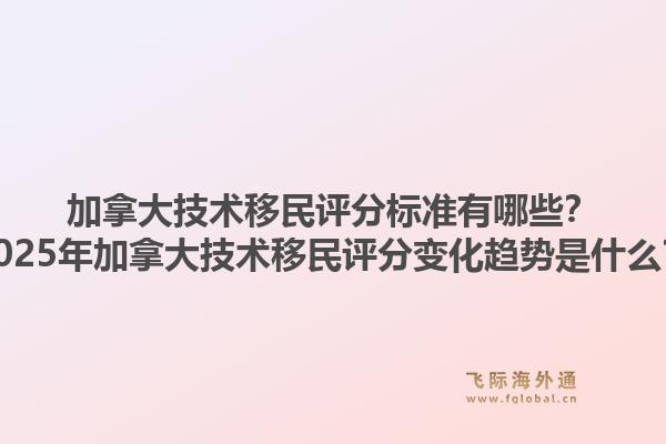 加拿大技术移民评分标准有哪些？2025年加拿大技术移民评分变化趋势是什么？1.jpg