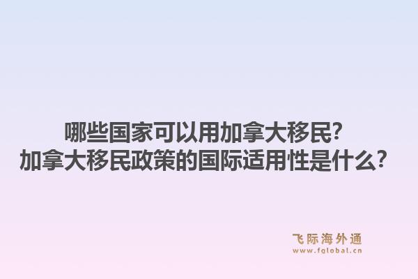 哪些国家可以用加拿大移民？加拿大移民政策的国际适用性是什么？1.jpg
