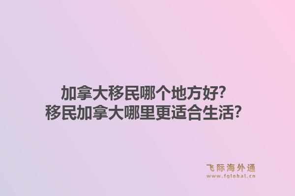 加拿大移民哪个地方好?移民加拿大哪里更适合生活?1.jpg
