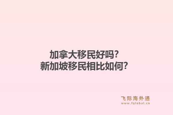 加拿大移民好吗？新加坡移民相比如何？1.jpg