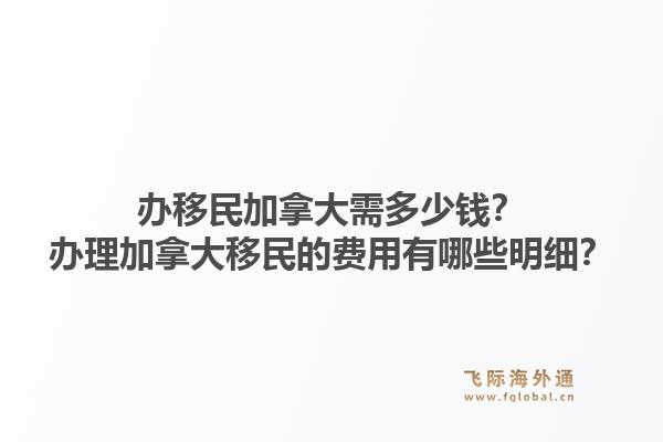 办移民加拿大需多少钱？办理加拿大移民的费用有哪些明细？1.jpg