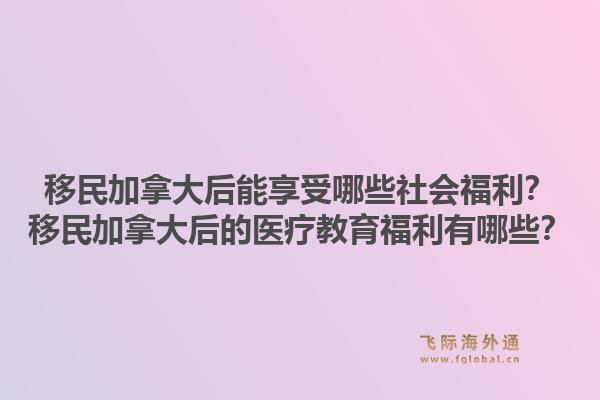 移民加拿大后能享受哪些社会福利？移民加拿大后的医疗教育福利有哪些？1.jpg