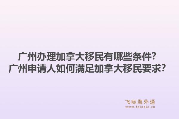 广州办理加拿大移民有哪些条件？广州申请人如何满足加拿大移民要求？1.jpg