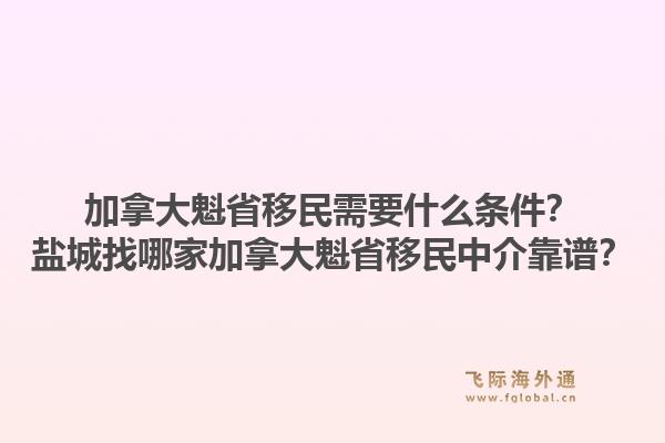 加拿大魁省移民需要什么条件?盐城找哪家加拿大魁省移民中介靠谱?1.jpg