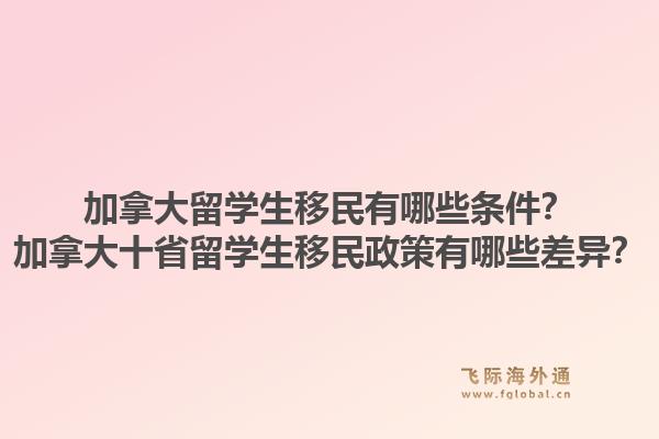 加拿大留学生移民有哪些条件?加拿大十省留学生移民政策有哪些差异?1.jpg