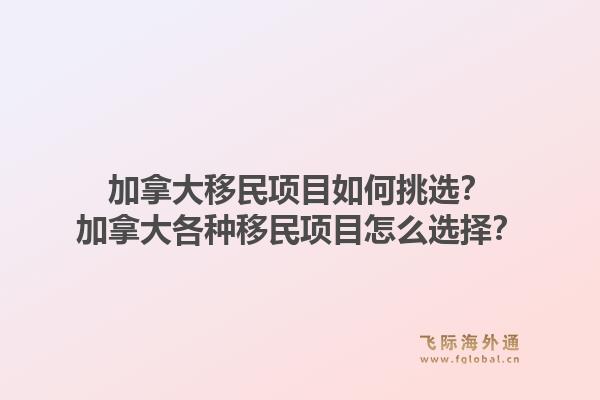 加拿大移民项目如何挑选?加拿大各种移民项目怎么选择?1.jpg