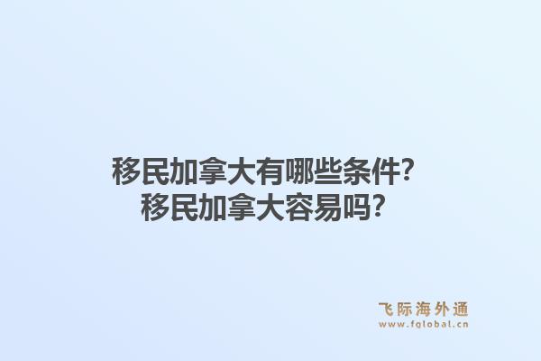 移民加拿大有哪些条件?移民加拿大容易吗?1.jpg