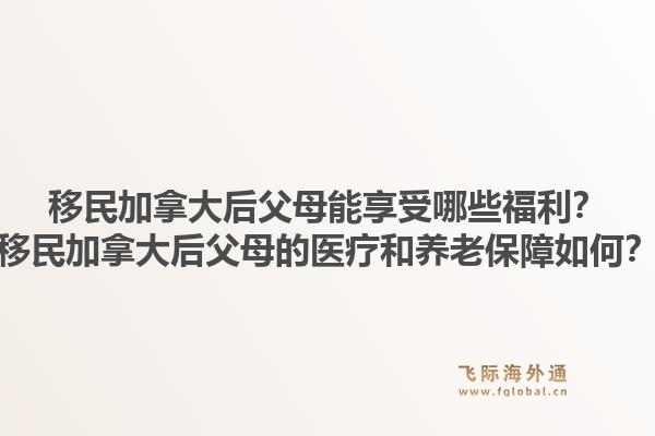 移民加拿大后父母能享受哪些福利?移民加拿大后父母的医疗和养老保障如何?1.jpg