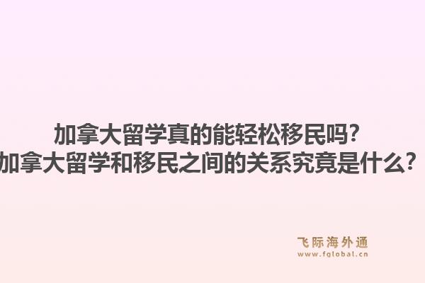 加拿大留学真的能轻松移民吗?加拿大留学和移民之间的关系究竟是什么?1.jpg