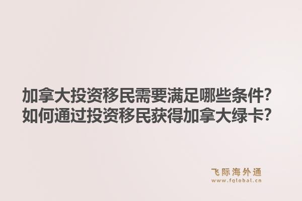 加拿大投资移民需要满足哪些条件？如何通过投资移民获得加拿大绿卡？1.jpg