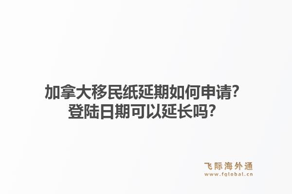 加拿大移民纸延期如何申请?登陆日期可以延长吗?1.jpg