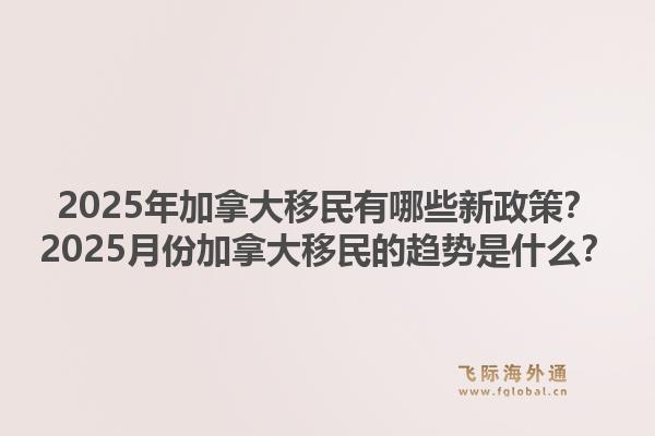 2025年加拿大移民有哪些新政策?2025月份加拿大移民的趋势是什么?1.jpg