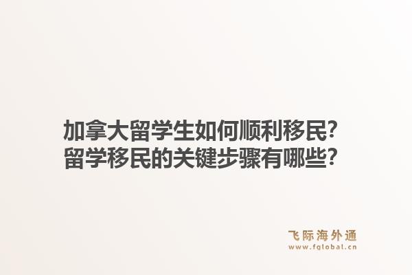 加拿大留学生如何顺利移民?留学移民的关键步骤有哪些?1.jpg