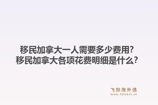移民加拿大一人需要多少费用?移民加拿大各项花费明细是什么?1.jpg