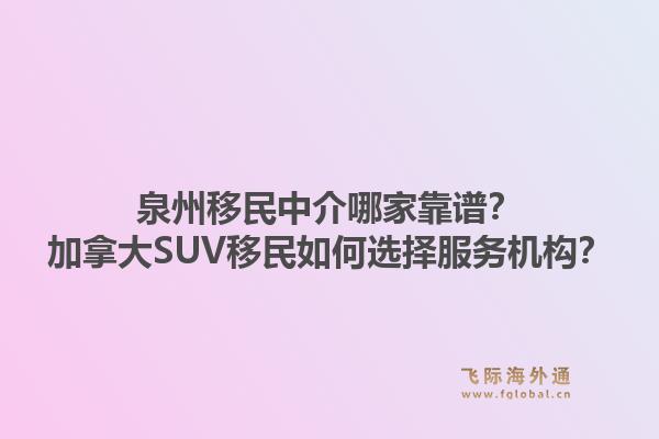 泉州移民中介哪家靠谱?加拿大SUV移民如何选择服务机构?1.jpg