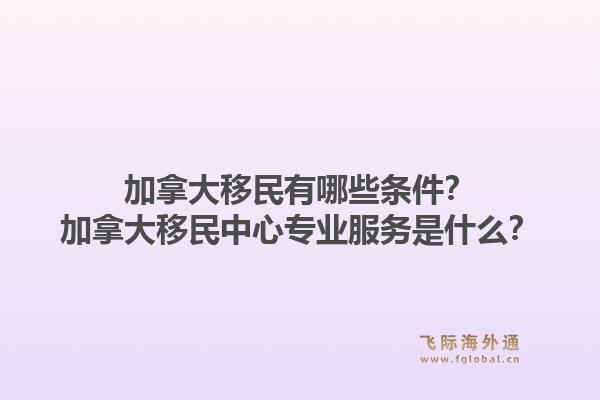 加拿大移民有哪些条件？加拿大移民中心专业服务是什么？1.jpg