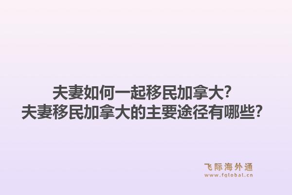 夫妻如何一起移民加拿大？夫妻移民加拿大的主要途径有哪些？1.jpg