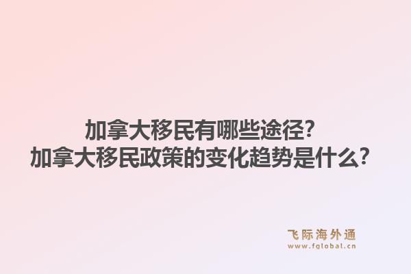 加拿大移民有哪些途径?加拿大移民政策的变化趋势是什么?1.jpg