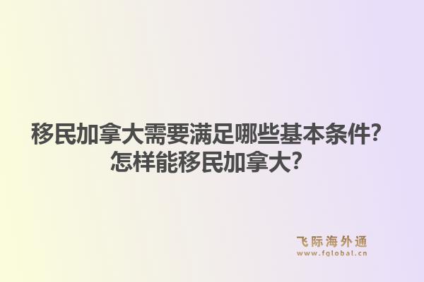 移民加拿大需要满足哪些基本条件?怎样能移民加拿大?1.jpg