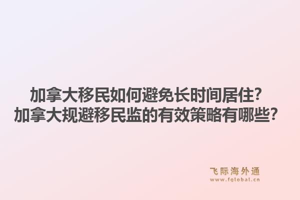 加拿大移民如何避免长时间居住？加拿大规避移民监的有效策略有哪些？1.jpg