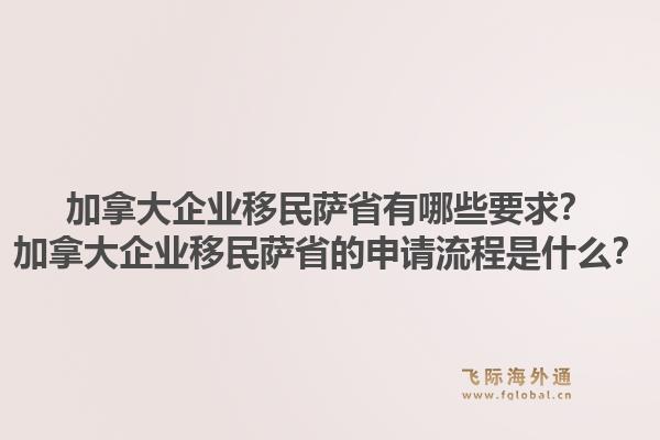 加拿大企业移民萨省有哪些要求？加拿大企业移民萨省的申请流程是什么？1.jpg