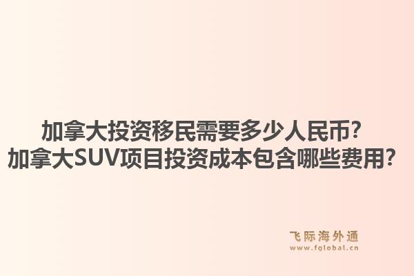 加拿大投资移民需要多少人民币？加拿大SUV项目投资成本包含哪些费用？1.jpg