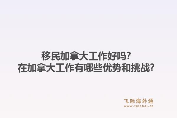 移民加拿大工作好吗？在加拿大工作有哪些优势和挑战？1.jpg