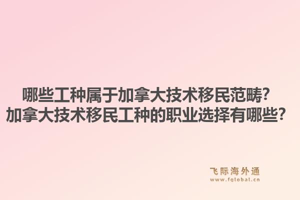 哪些工种属于加拿大技术移民范畴?加拿大技术移民工种的职业选择有哪些?1.jpg