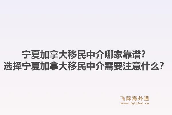 宁夏加拿大移民中介哪家靠谱？选择宁夏加拿大移民中介需要注意什么？1.jpg