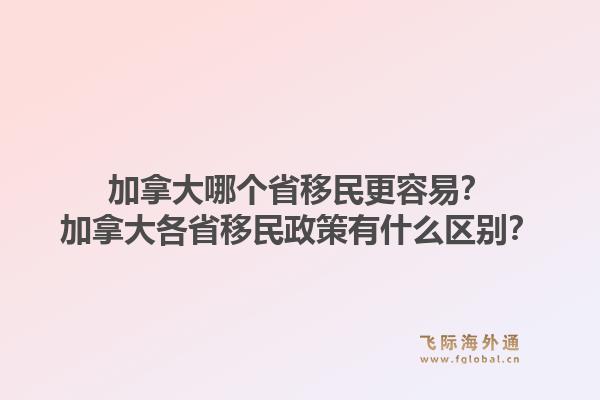 加拿大哪个省移民更容易?加拿大各省移民政策有什么区别?1.jpg