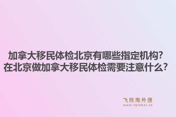 加拿大移民体检北京有哪些指定机构？在北京做加拿大移民体检需要注意什么？1.jpg