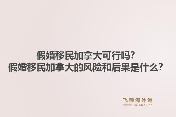 假婚移民加拿大可行吗?假婚移民加拿大的风险和后果是什么?1.jpg