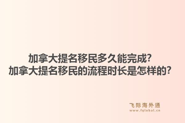 加拿大提名移民多久能完成？加拿大提名移民的流程时长是怎样的？1.jpg
