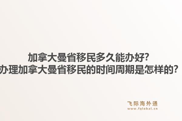 加拿大曼省移民多久能办好?办理加拿大曼省移民的时间周期是怎样的?1.jpg