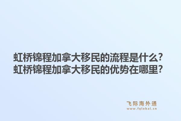虹桥锦程加拿大移民的流程是什么？虹桥锦程加拿大移民的优势在哪里？1.jpg
