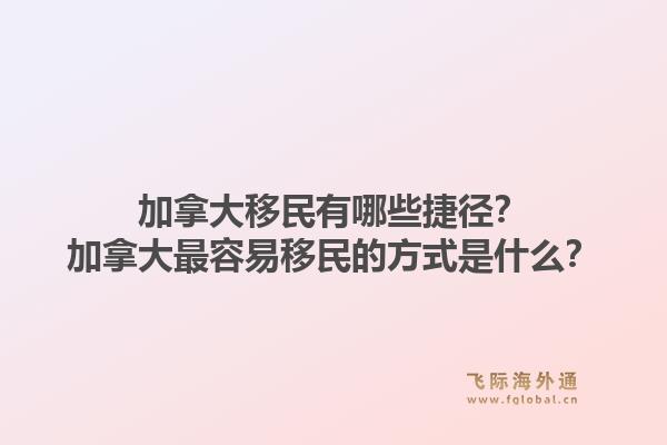 加拿大移民有哪些捷径？加拿大最容易移民的方式是什么？1.jpg