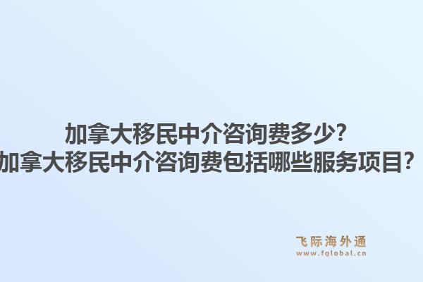 加拿大移民中介咨询费多少?加拿大移民中介咨询费包括哪些服务项目?1.jpg