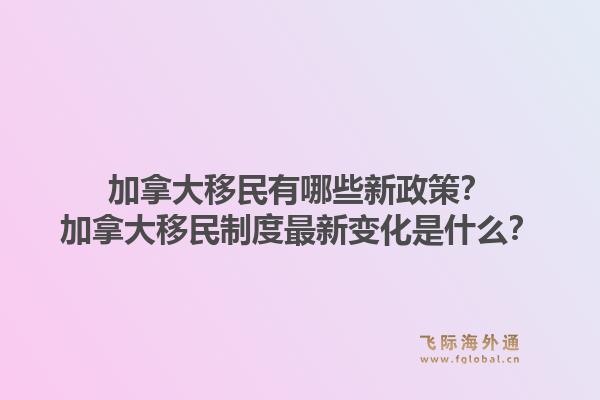 加拿大移民有哪些新政策？加拿大移民制度最新变化是什么？1.jpg