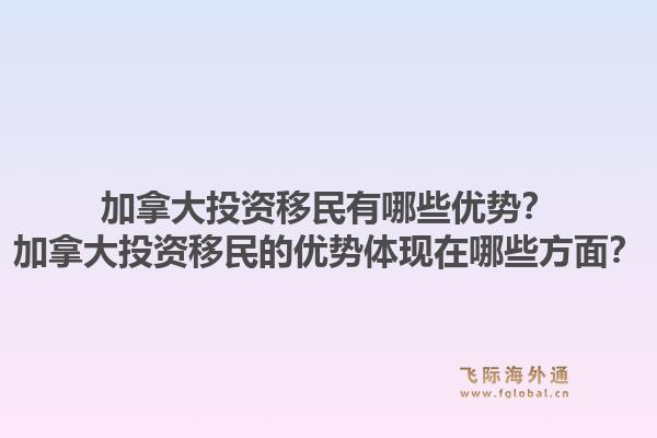 加拿大投资移民有哪些优势?加拿大投资移民的优势体现在哪些方面?1.jpg