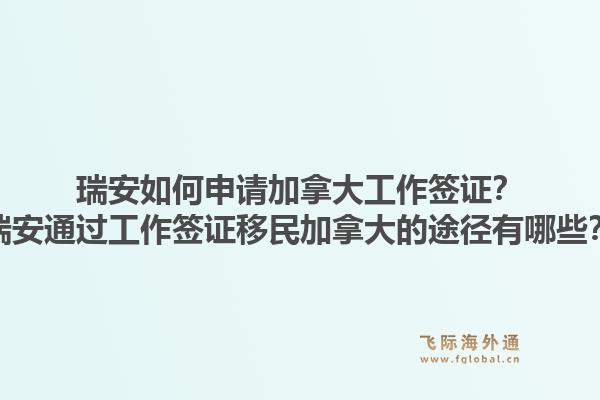 瑞安如何申请加拿大工作签证?瑞安通过工作签证移民加拿大的途径有哪些?1.jpg