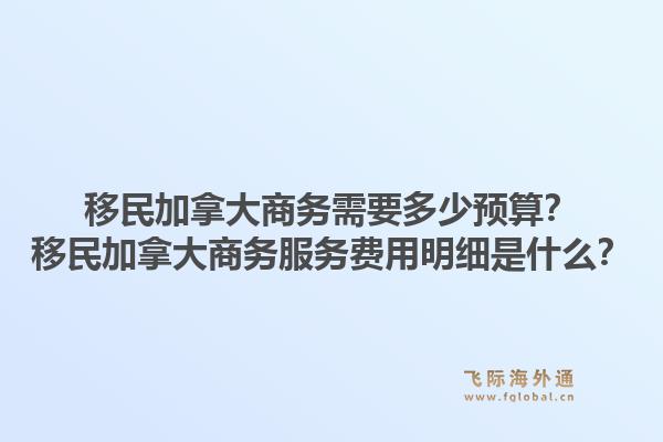 移民加拿大商务需要多少预算？移民加拿大商务服务费用明细是什么？1.jpg