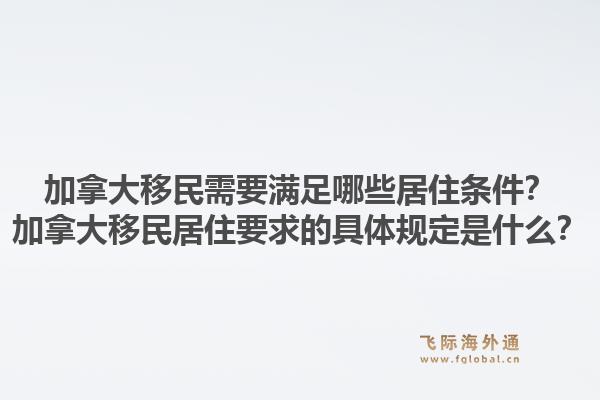 加拿大移民需要满足哪些居住条件？加拿大移民居住要求的具体规定是什么？