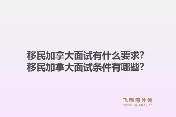 移民加拿大面试有什么要求?移民加拿大面试条件有哪些?1.jpg