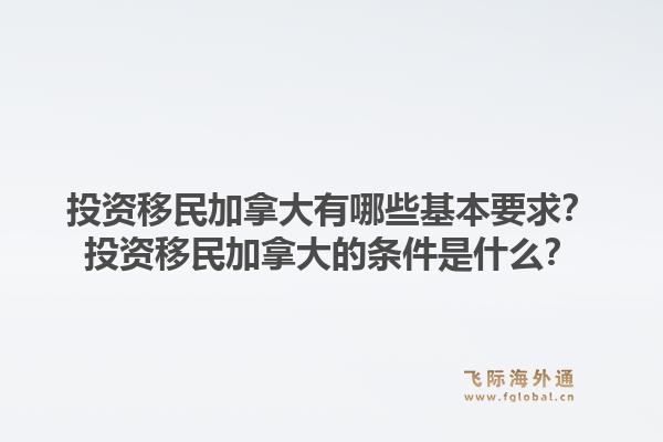 投资移民加拿大有哪些基本要求？投资移民加拿大的条件是什么？1.jpg